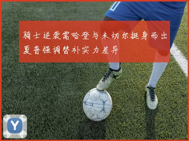 骑士逆袭需哈登与米切尔挺身而出夏普强调替补实力差异