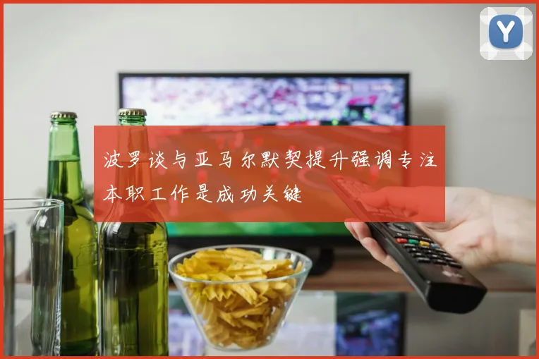 波罗谈与亚马尔默契提升强调专注本职工作是成功关键