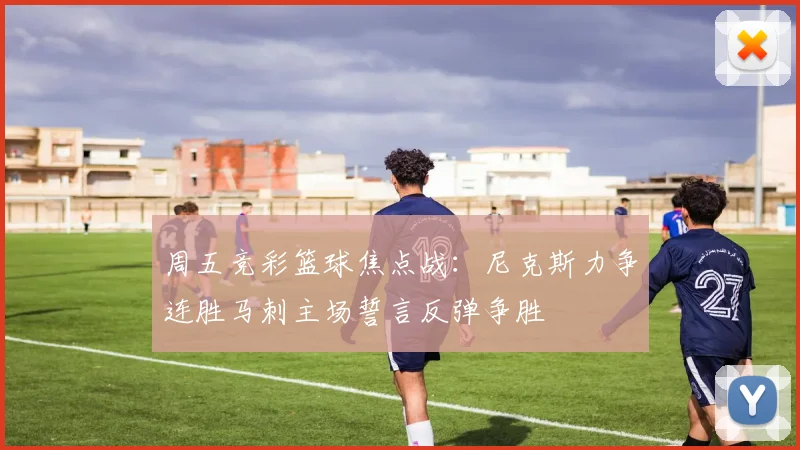 周五竞彩篮球焦点战：尼克斯力争连胜马刺主场誓言反弹争胜