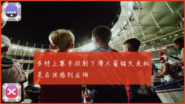 多特上赛季投射下滑火箭错失良机是否该感到后悔