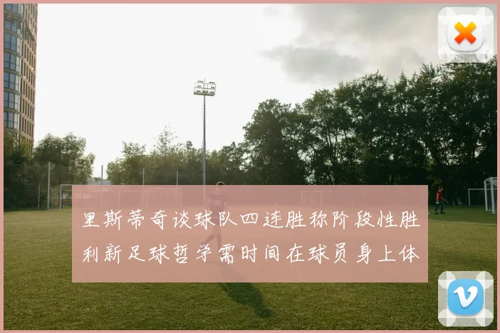 里斯蒂奇谈球队四连胜称阶段性胜利新足球哲学需时间在球员身上体现