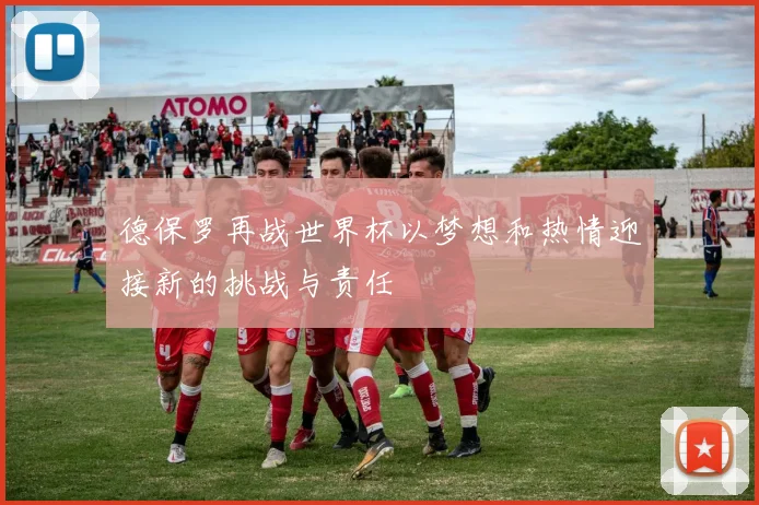 德保罗再战世界杯以梦想和热情迎接新的挑战与责任