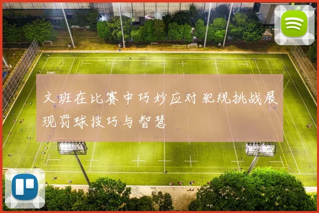 文班在比赛中巧妙应对犯规挑战展现罚球技巧与智慧