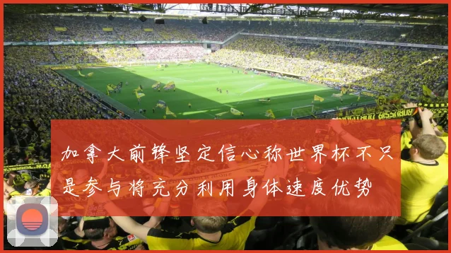 加拿大前锋坚定信心称世界杯不只是参与将充分利用身体速度优势