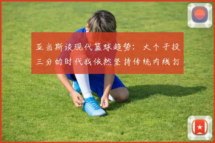 亚当斯谈现代篮球趋势：大个子投三分的时代我依然坚持传统内线打法