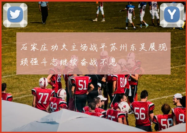 石家庄功夫主场战平苏州东吴展现顽强斗志继续奋战不息