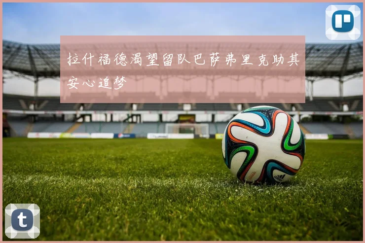 拉什福德渴望留队巴萨弗里克助其安心追梦