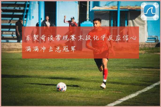 东契奇谈常规赛末段化学反应信心满满冲击总冠军
