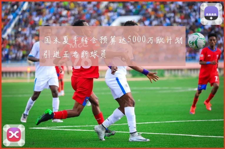 国米夏季转会预算达5000万欧计划引进五名新球员