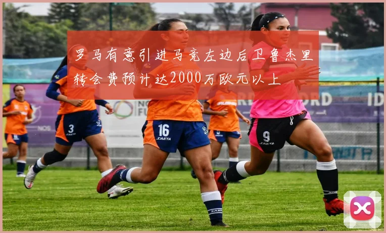罗马有意引进马竞左边后卫鲁杰里转会费预计达2000万欧元以上