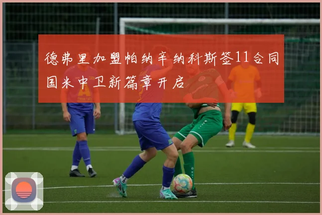 德弗里加盟帕纳辛纳科斯签11合同国米中卫新篇章开启