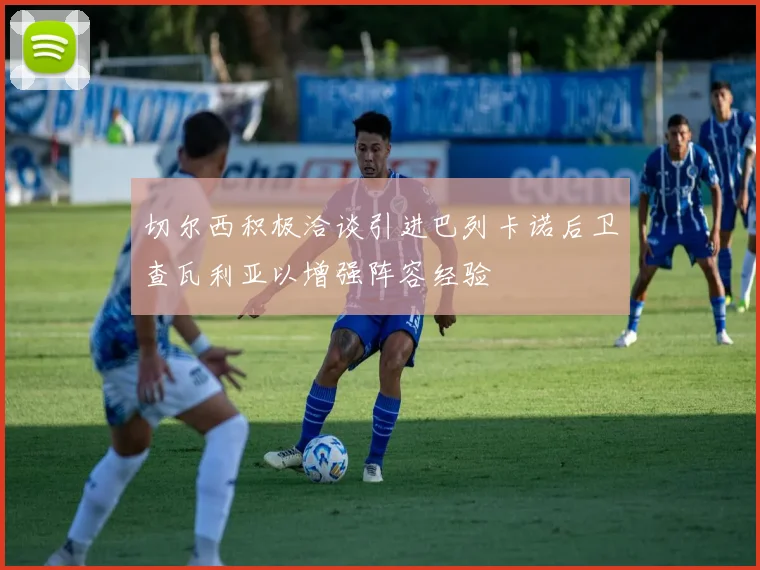 切尔西积极洽谈引进巴列卡诺后卫查瓦利亚以增强阵容经验