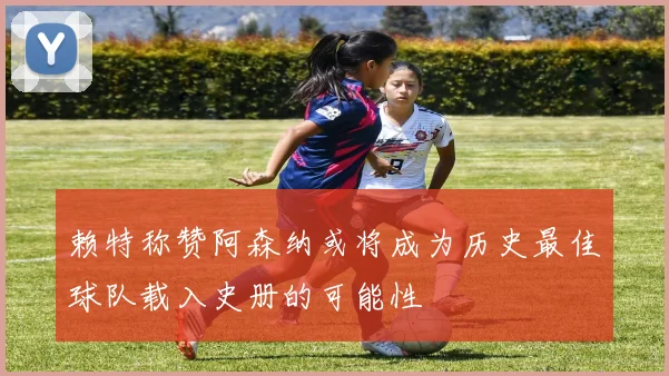 赖特称赞阿森纳或将成为历史最佳球队载入史册的可能性