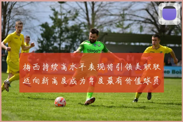 梅西持续高水平表现将引领美职联迈向新高度成为年度最有价值球员