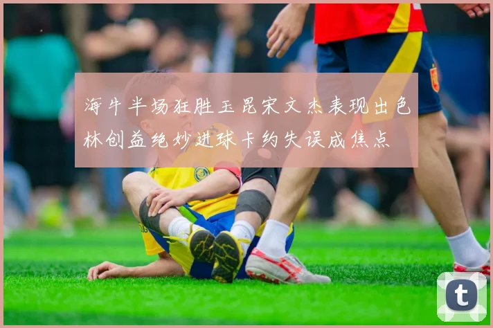 海牛半场狂胜玉昆宋文杰表现出色林创益绝妙进球卡约失误成焦点