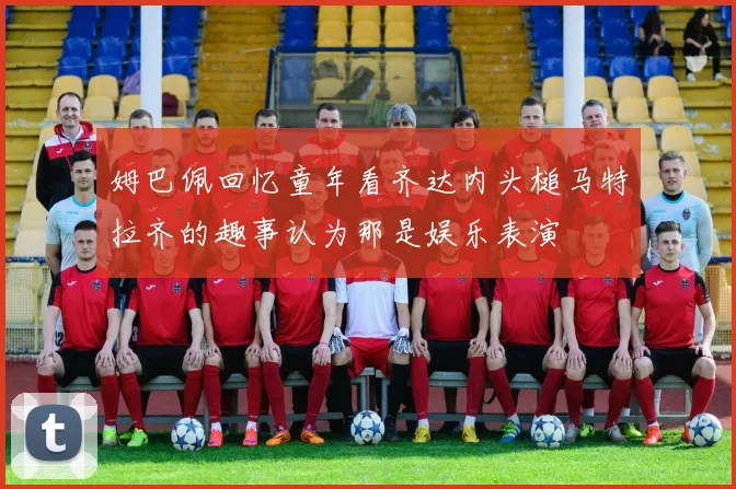 姆巴佩回忆童年看齐达内头槌马特拉齐的趣事认为那是娱乐表演