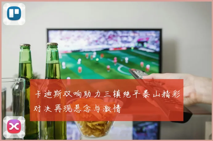 卡迪斯双响助力三镇绝平泰山精彩对决再现悬念与激情