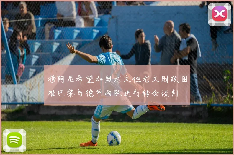 穆阿尼希望加盟尤文但尤文财政困难巴黎与德甲两队进行转会谈判