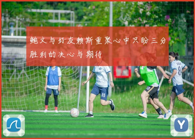鲍文与好友赖斯重聚心中只盼三分胜利的决心与期待