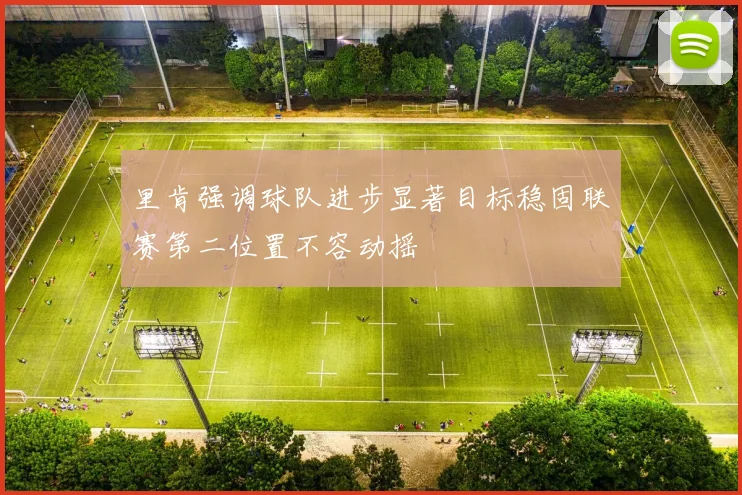 里肯强调球队进步显著目标稳固联赛第二位置不容动摇