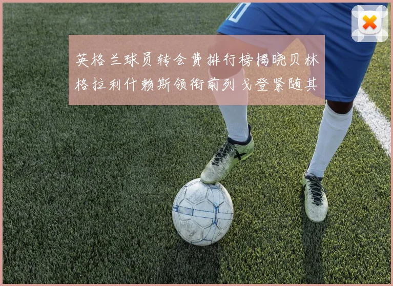 英格兰球员转会费排行榜揭晓贝林格拉利什赖斯领衔前列戈登紧随其后