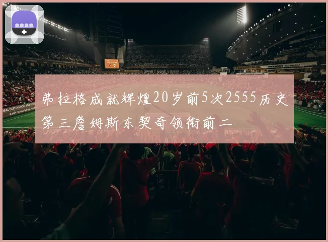 弗拉格成就辉煌20岁前5次2555历史第三詹姆斯东契奇领衔前二