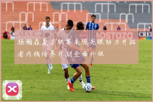 杨瀚森夏季联赛表现亮眼助力开拓者内线培养计划全面升级