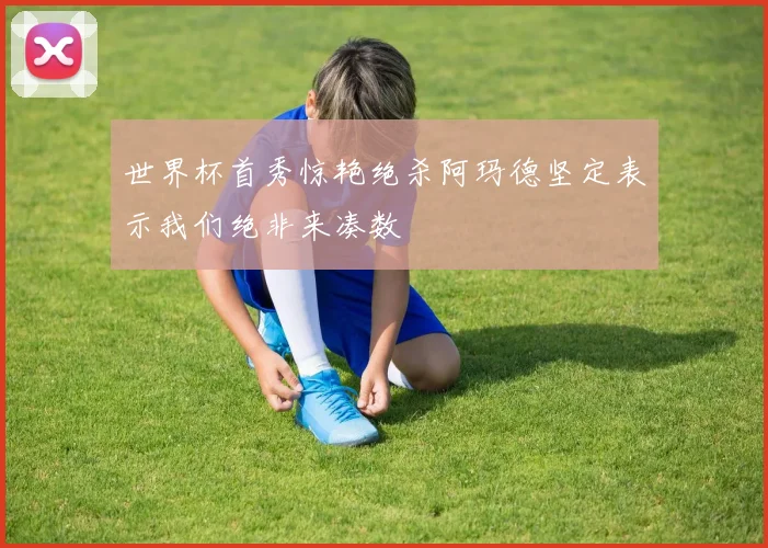 世界杯首秀惊艳绝杀阿玛德坚定表示我们绝非来凑数
