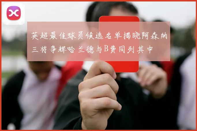 英超最佳球员候选名单揭晓阿森纳三将争辉哈兰德与B费同列其中