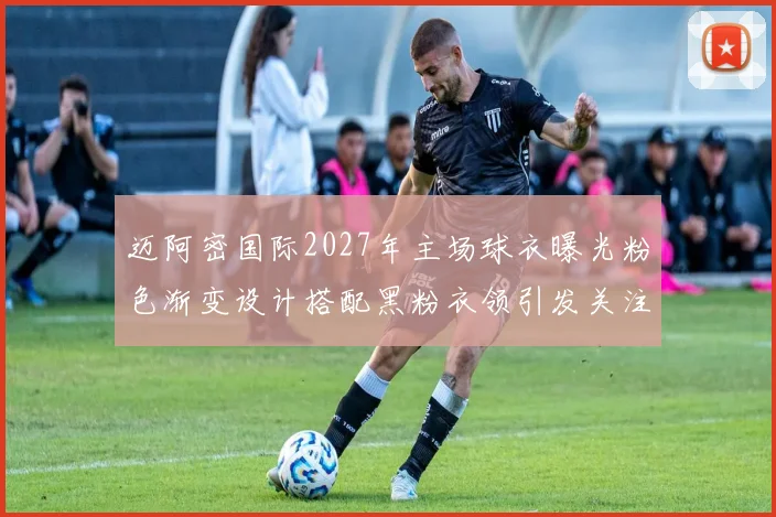 迈阿密国际2027年主场球衣曝光粉色渐变设计搭配黑粉衣领引发关注