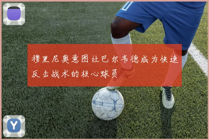 穆里尼奥意图让巴尔韦德成为快速反击战术的核心球员