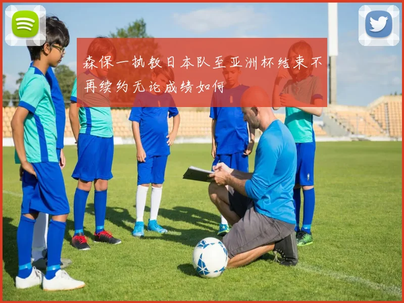 森保一执教日本队至亚洲杯结束不再续约无论成绩如何