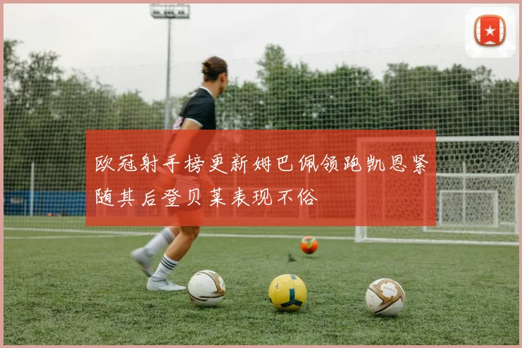 欧冠射手榜更新姆巴佩领跑凯恩紧随其后登贝莱表现不俗