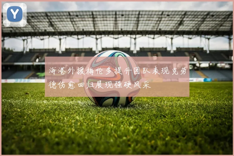 海港外援梅伦多提升团队表现克劳德伤愈回归展现强硬风采