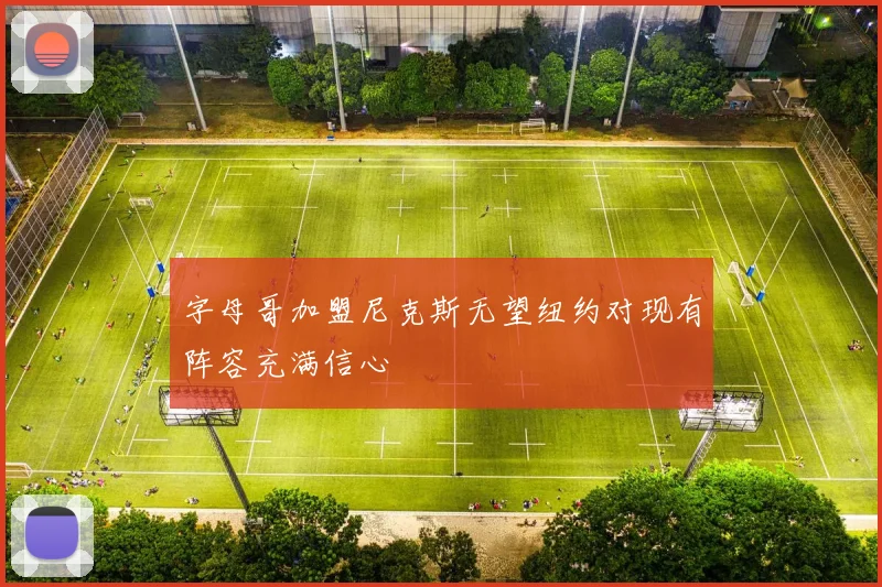 字母哥加盟尼克斯无望纽约对现有阵容充满信心