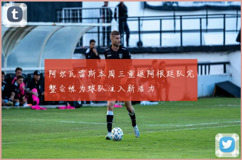 阿尔瓦雷斯本周三重返阿根廷队完整合练为球队注入新活力