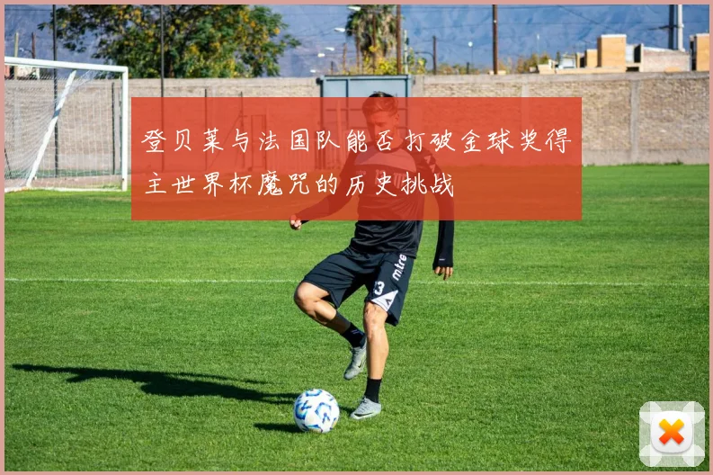 登贝莱与法国队能否打破金球奖得主世界杯魔咒的历史挑战